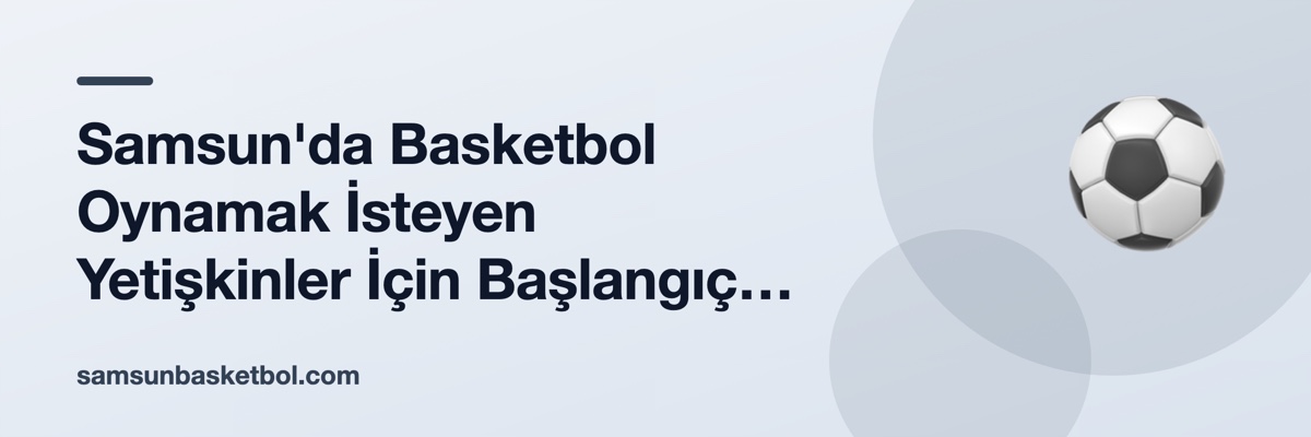 Samsun'da Basketbol Oynamak İsteyen Yetişkinler İçin Başlangıç Rehberi